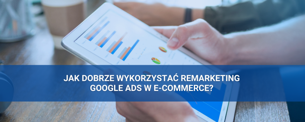 Jak dobrze wykorzystać kampanie remarketingowe Google Ads w e-commerce?